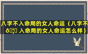 八字不入命局的女人命运（八字不 🦆 入命局的女人命运怎么样）